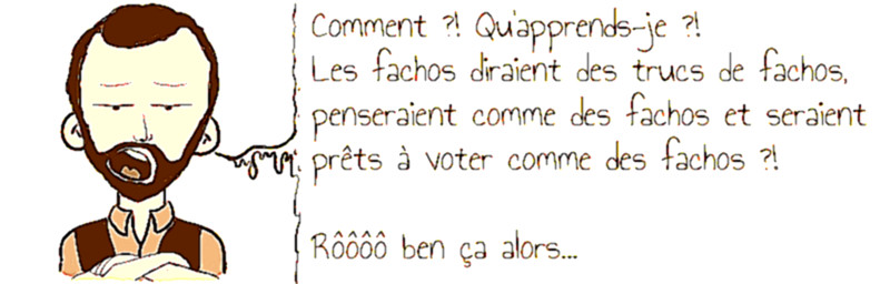 Comment ?! Qu'apprends-je ?!   Les fachos diraient des trucs de fachos,   penseraient comme des fachos et seraient   prêts à voter comme des fachos ?!    Rôôôô ben ça alors... 