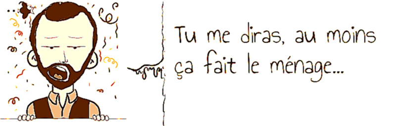 Tu me diras, au moins   ça fait le ménage...